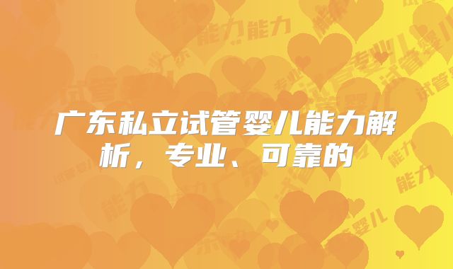 广东私立试管婴儿能力解析,专业、可靠的