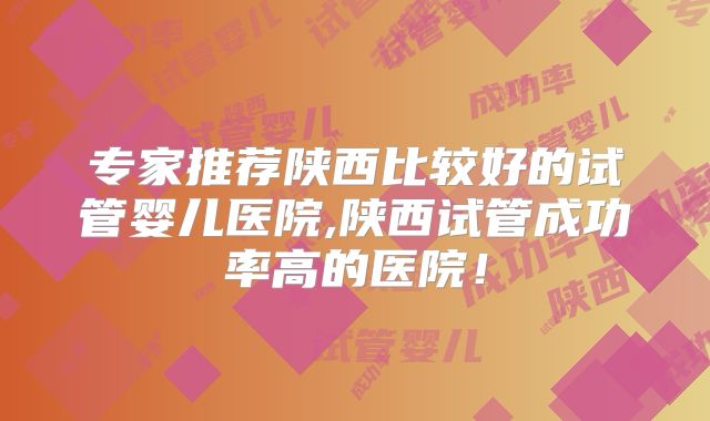 专家推荐陕西比较好的试管婴儿医院,陕西试管成功率高的医院！