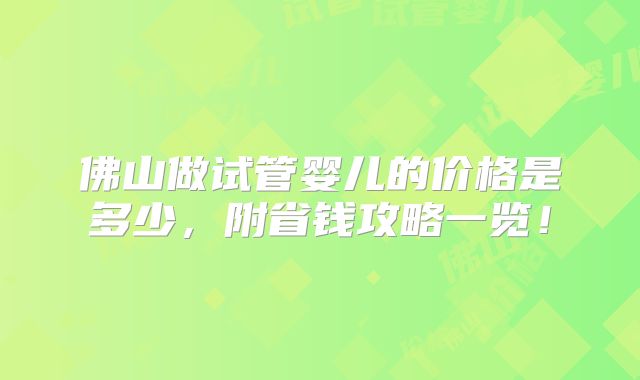 佛山做试管婴儿的价格是多少,附省钱攻略一览!