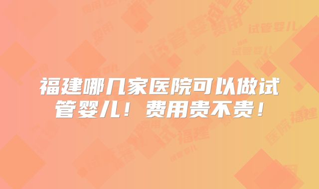 福建哪几家医院可以做试管婴儿!费用贵不贵!