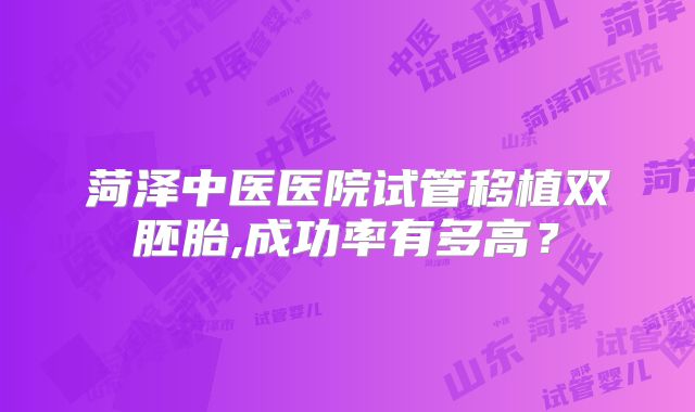 菏泽中医医院试管移植双胚胎,成功率有多高？