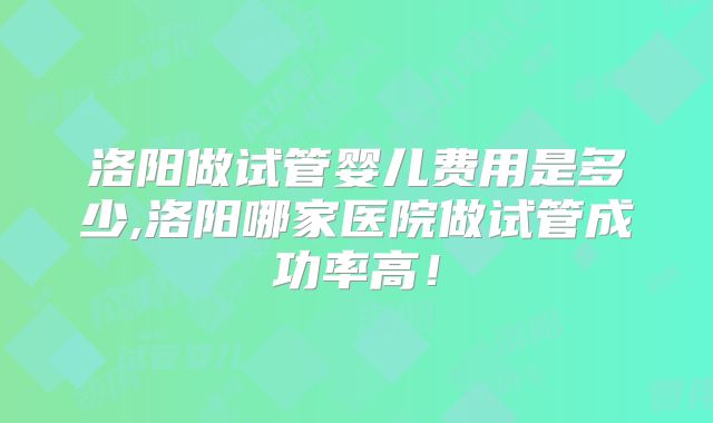 洛阳做试管婴儿费用是多少,洛阳哪家医院做试管成功率高！