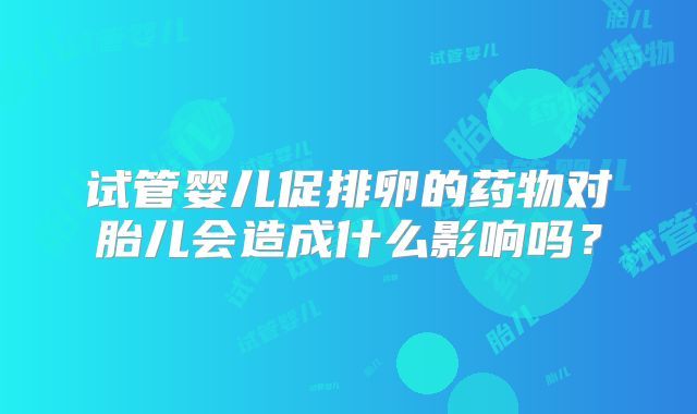 试管婴儿促排卵的药物对胎儿会造成什么影响吗?