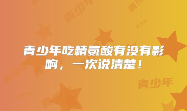 青少年吃精氨酸有没有影响,一次说清楚!