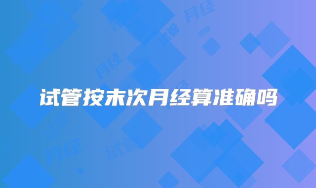 试管按末次月经算准确吗