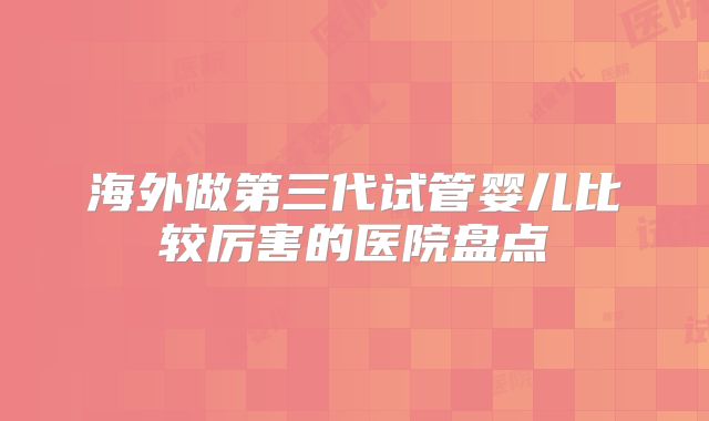 海外做第三代试管婴儿比较厉害的医院盘点