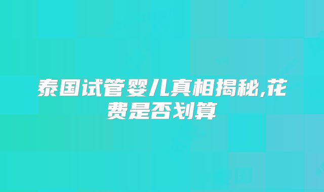泰国试管婴儿真相揭秘,花费是否划算