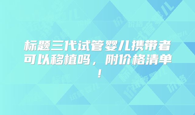 标题三代试管婴儿携带者可以移植吗,附价格清单!