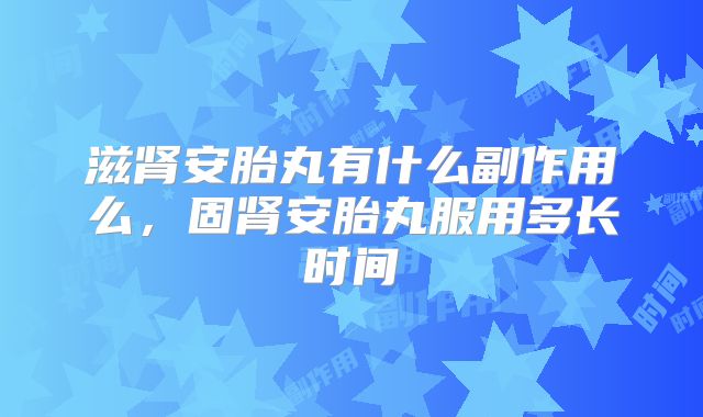 滋肾安胎丸有什么副作用么,固肾安胎丸服用多长时间