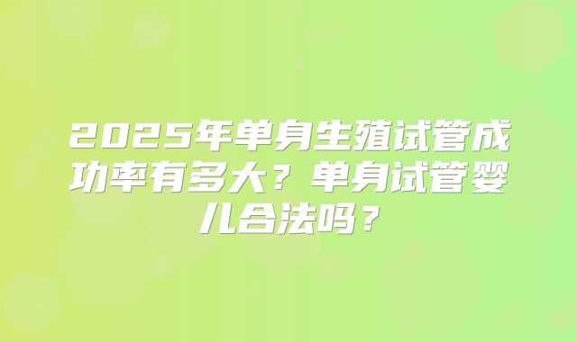 2025年单身生殖试管成功率有多大?单身试管婴儿合法吗?