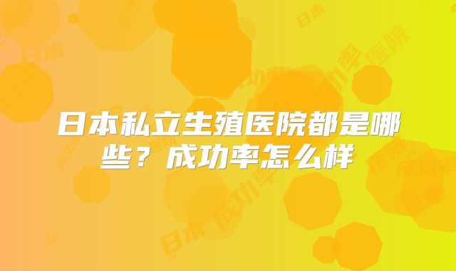 日本私立生殖医院都是哪些?成功率怎么样