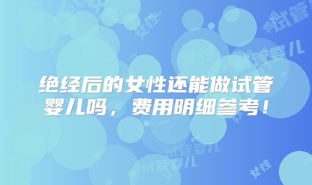 绝经后的女性还能做试管婴儿吗,费用明细参考!