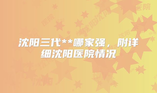 沈阳三代**哪家强,附详细沈阳医院情况