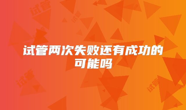 试管两次失败还有成功的可能吗