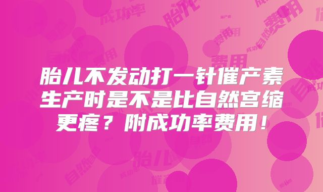 胎儿不发动打一针催产素生产时是不是比自然宫缩更疼？附成功率费用！