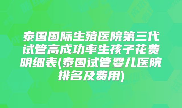 泰国国际生殖医院第三代试管高成功率生孩子花费明细表(泰国试管婴儿医院排名及费用)