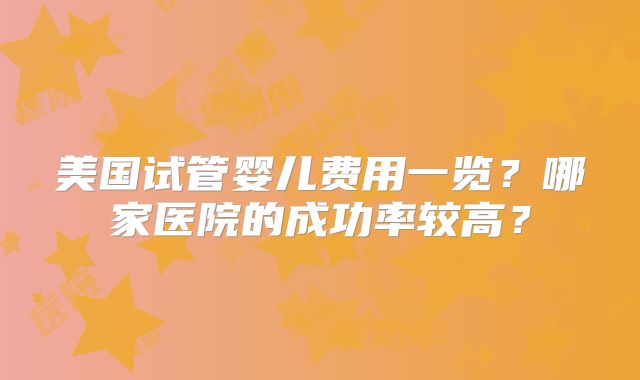 美国试管婴儿费用一览?哪家医院的成功率较高?