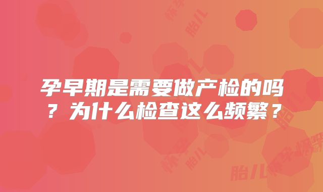 孕早期是需要做产检的吗？为什么检查这么频繁？