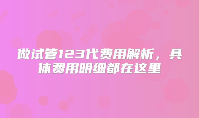 做试管123代费用解析,具体费用明细都在这里