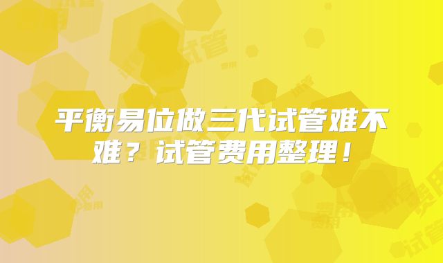 平衡易位做三代试管难不难?试管费用整理!