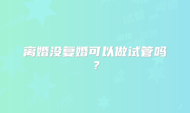 离婚没复婚可以做试管吗?