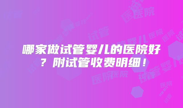 哪家做试管婴儿的医院好？附试管收费明细！