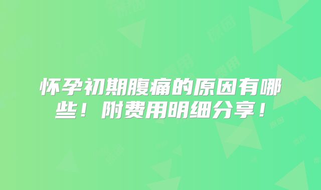 怀孕初期腹痛的原因有哪些!附费用明细分享!
