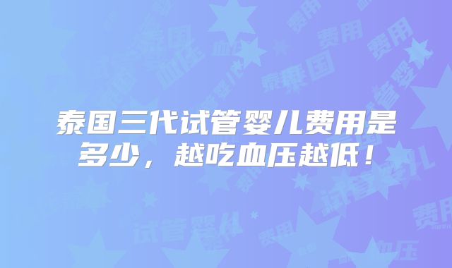 泰国三代试管婴儿费用是多少,越吃血压越低!