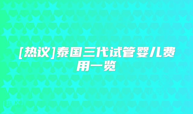 [热议]泰国三代试管婴儿费用一览