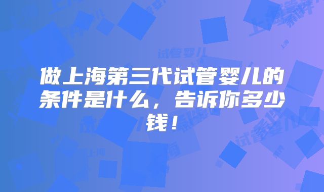 做上海第三代试管婴儿的条件是什么，告诉你多少钱！
