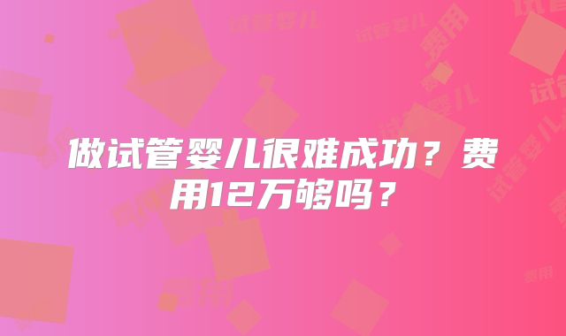 做试管婴儿很难成功?费用12万够吗?