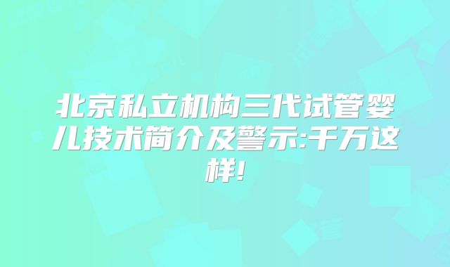 北京私立机构三代试管婴儿技术简介及警示:千万这样!