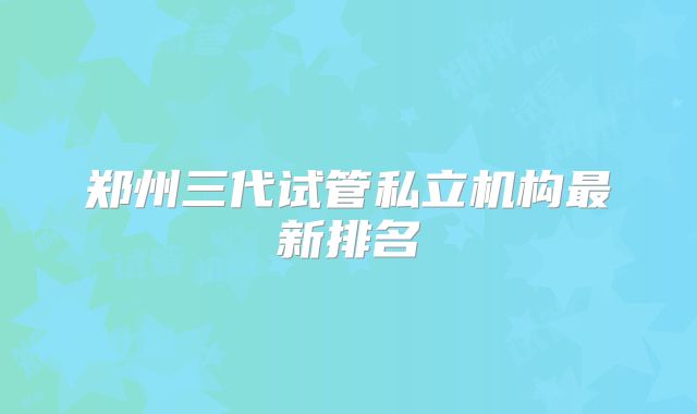 郑州三代试管私立机构最新排名