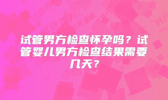 试管男方检查怀孕吗?试管婴儿男方检查结果需要几天?