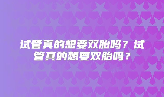 试管真的想要双胎吗?试管真的想要双胎吗?
