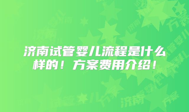济南试管婴儿流程是什么样的！方案费用介绍！