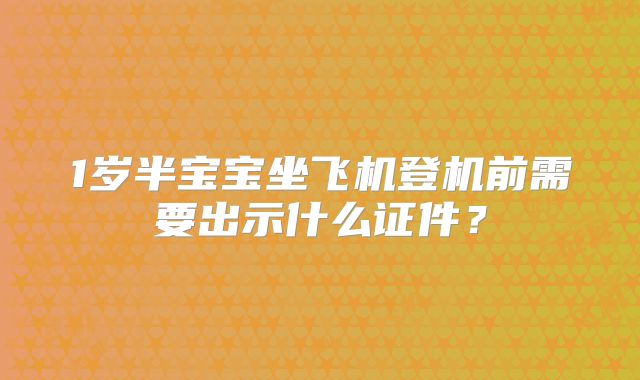 1岁半宝宝坐飞机登机前需要出示什么证件?