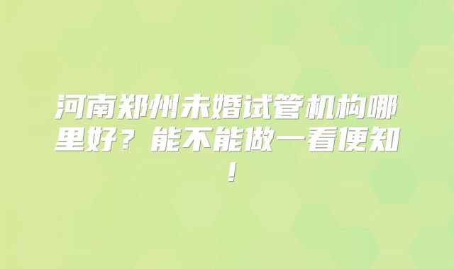河南郑州未婚试管机构哪里好?能不能做一看便知!