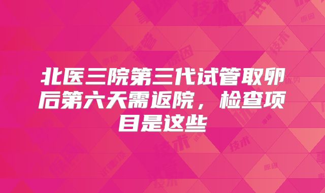 北医三院第三代试管取卵后第六天需返院,检查项目是这些