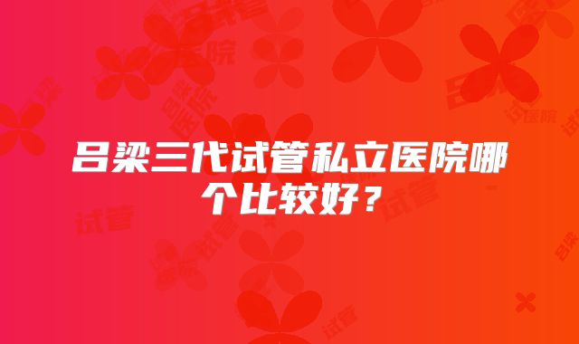 吕梁三代试管私立医院哪个比较好？
