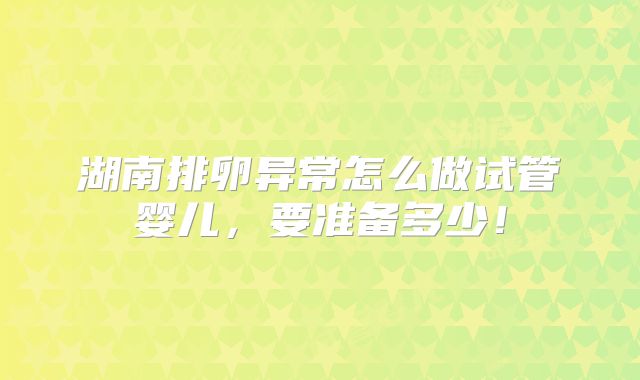 湖南排卵异常怎么做试管婴儿,要准备多少!
