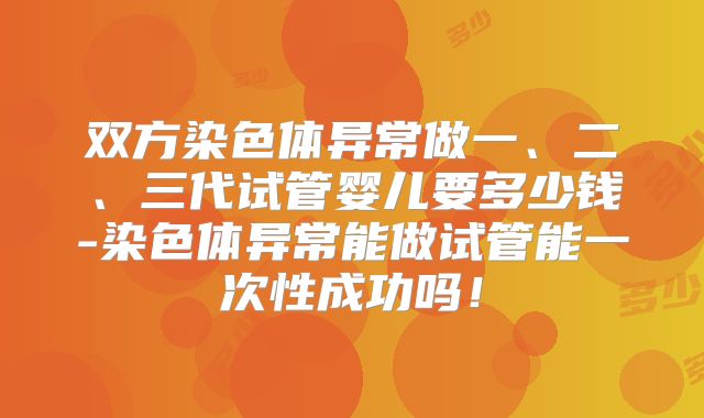 双方染色体异常做一、二、三代试管婴儿要多少钱-染色体异常能做试管能一次性成功吗！