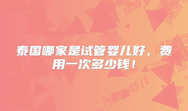 泰国哪家是试管婴儿好,费用一次多少钱!