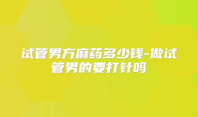 试管男方麻药多少钱-做试管男的要打针吗