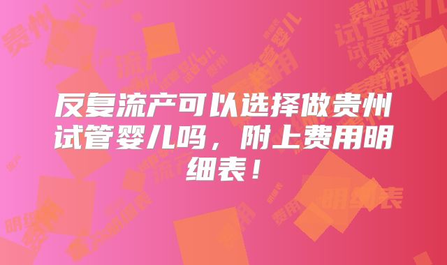 反复流产可以选择做贵州试管婴儿吗,附上费用明细表!