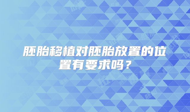 胚胎移植对胚胎放置的位置有要求吗？