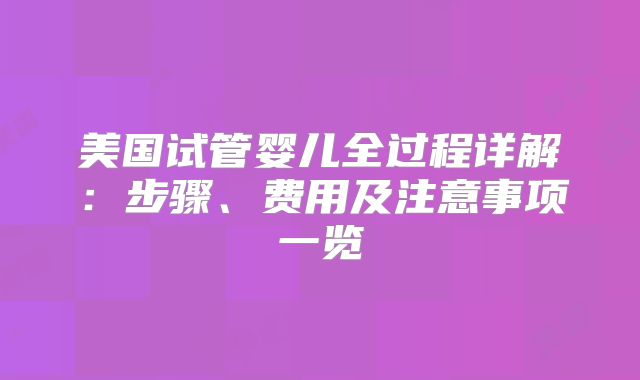 美国试管婴儿全过程详解:步骤、费用及注意事项一览