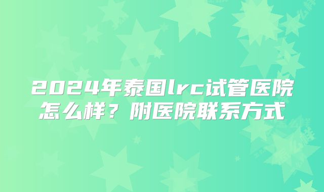 2024年泰国lrc试管医院怎么样?附医院联系方式