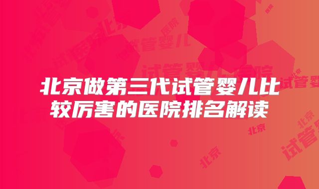 北京做第三代试管婴儿比较厉害的医院排名解读