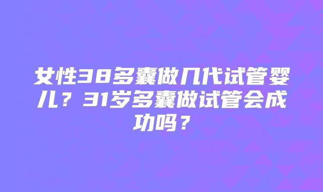 女性38多囊做几代试管婴儿?31岁多囊做试管会成功吗?